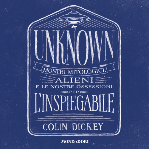 Unknown. Mostri mitologici, alieni e le nostre ossessioni per l'inspiegabile