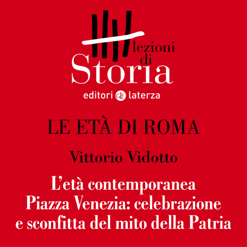 L'età contemporanea. Piazza Venezia: celebrazione e sconfitta del mito della patria. Le età di Roma